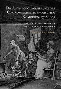 Die Anthropologisierung des Ökonomischen in spanischen Komödien, 1762-1805 : Von vir oeconomicus bis femina profusa. - Schuchardt, Beatrice