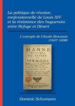 La politique de réunion confessionnelle de Louis XIV et la résistance des huguenots entre Refuge et Désert - Schumann, Dominic