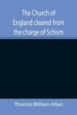 The Church of England cleared from the charge of Schism; Upon Testimonies of Councils and Fathers of the first six centuries