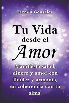 Tu Vida desde el Amor (Manifiesta Salud, Dinero y Amor con fluidez y armonía, en coherencia con tu Alma) - Gonzalez, Jazmin