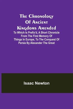 The Chronology of Ancient Kingdoms Amended; To which is Prefix'd, A Short Chronicle from the First Memory of Things in Europe, to the Conquest of Persia by Alexander the Great - Newton, Isaac