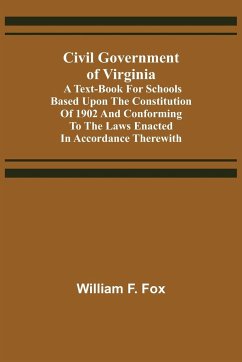 Civil Government of Virginia; A Text-book for Schools Based Upon the Constitution of 1902 and Conforming to the Laws Enacted in Accordance Therewith - F. Fox, William