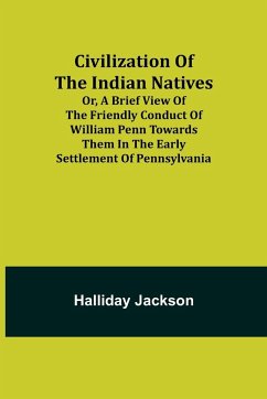Civilization of the Indian Natives; Or, a Brief View of the Friendly Conduct of William Penn Towards Them in the Early Settlement of Pennsylvania - Jackson, Halliday