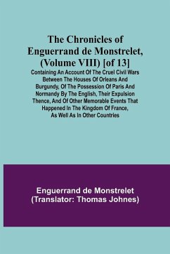 The Chronicles of Enguerrand de Monstrelet, (Volume VIII) [of 13]; Containing an account of the cruel civil wars between the houses of Orleans and Burgundy, of the possession of Paris and Normandy by the English, their expulsion thence, and of other memor - De Monstrelet, Enguerrand