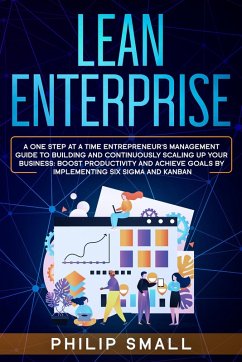 Lean Enterprise: A One Step at a Time Entrepreneur's Management Guide to Building and Continuously Scaling Up Your Business: Boost Productivity and Achieve Goals by Implementing Six Sigma and Kanban (eBook, ePUB) - Small, Philip