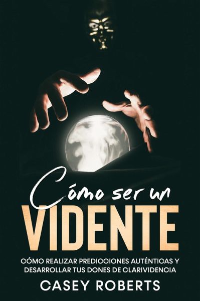 Cómo ser un Vidente: Cómo Realizar Predicciones Auténticas y Desarrollar tus Dones de Clarividencia (eBook, ePUB)