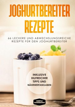 Joghurtbereiter Rezepte: 66 leckere und abwechslungsreiche Rezepte für den Joghurtbereiter - Inklusive hilfreicher Tipps und Nährwertangaben - Cookbooks, Simple