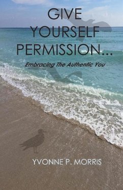 Give Yourself Permission...: Embracing the Authentic You - Morris, Yvonne P.