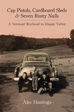 Cap Pistols, Cardboard Sleds & Seven Rusty Nails: A Vermont Boyhood in Happy Valley - Hastings, Alec W.