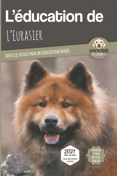 L'EDUCATION DE L'EURASIER - Edition 2021: Toutes les astuces pour un Eurasier bien éduqué - Le Chien, Mouss