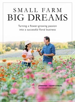 Small Farm, Big Dreams: Turning a Flower-Growing Passion Into a Successful Floral Business - O'Neal, Jennifer; O'Neal, Adam