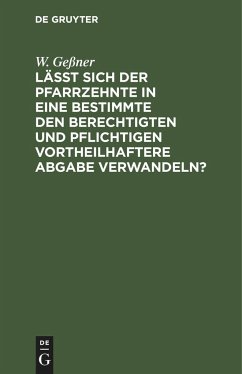 Läßt sich der Pfarrzehnte in eine bestimmte den Berechtigten und Pflichtigen vortheilhaftere Abgabe verwandeln? - Geßner, W.