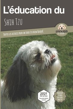 L'EDUCATION DU SHIH TZU - Edition 2021 enrichie: Toutes les astuces pour un Shih Tzu bien éduqué - Le Chien, Mouss