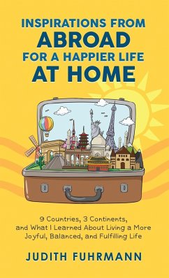 Inspirations from Abroad for a Happier Life at Home. 9 Countries, 3 Continents, and what I Learned about Living a more Joyful, Balanced, and Fulfilling Life - Fuhrmann, Judith