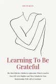 Learning To Be Grateful The Most Effective Method to Appreciate What is Good in Your Life to be Happier and More Satisfied in Your Relationships With Gift of Gratitude (eBook, ePUB)
