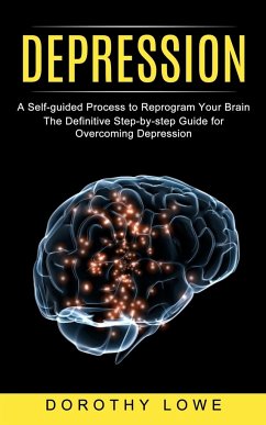 Depression: A Self-guided Process to Reprogram Your Brain (The Definitive Step-by-step Guide for Overcoming Depression) - Lowe, Dorothy