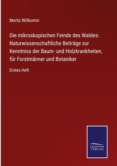 Die mikroskopischen Feinde des Waldes: Naturwissenschaftliche Beiträge zur Kenntniss der Baum- und Holzkrankheiten, für Forstmänner und Botaniker - Willkomm, Moritz