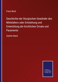 Geschichte der liturgischen Gewänder des Mittelalters oder Entstehung und Entwicklung der kirchlichen Ornate und Paramente - Bock, Franz