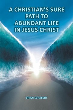 A Christian's Sure Path to Abundant Life in Jesus Christ - Schabert, Brian