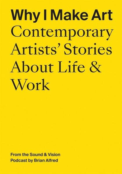 Why I Make Art: Contemporary Artists' Stories about Life & Work Why I Make Art: Contemporary Artists' Stories about Life & Work