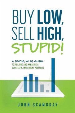 Buy Low, Sell High, Stupid! A Simple, No BS Guide to Building and Managing a Successful Investment Portfolio - Scambray, John