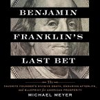 Benjamin Franklin's Last Bet: The Favorite Founder's Divisive Death, Enduring Afterlife, and Blueprint for American Prosperity