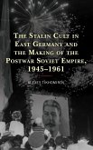 The Stalin Cult in East Germany and the Making of the Postwar Soviet Empire, 1945-1961