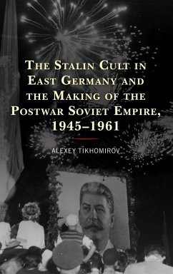 The Stalin Cult in East Germany and the Making of the Postwar Soviet Empire, 1945-1961 - Tikhomirov, Alexey