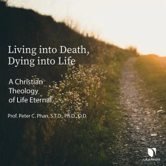 Living Into Death, Dying Into Life: A Christian Theology of Life Eternal - Phan, Peter C.