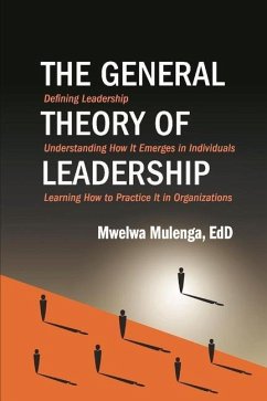 The General Theory of Leadership: Defining Leadership, Understanding How It Emerges in Individuals, Learning How to Practice It in Organizations - Mulenga, Mwelwa