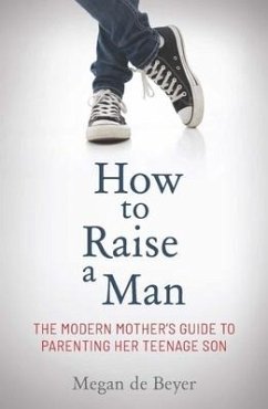 How to Raise a Man: The Modern Mother's Guide to Parenting Her Teenage Son - de Beyer, Megan