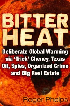 Bitter Heat: Deliberate Global Warming Via 'Trick' Cheney, Texas Oil, Spies, Organized Crime, and Big Real Estate - Phelps, Roger