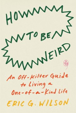 How to Be Weird: An Off-Kilter Guide to Living a One-Of-A-Kind Life - Wilson, Eric G.