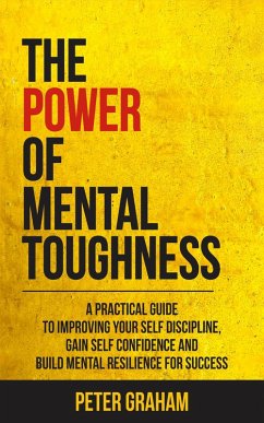 The Power of Mental Toughness: A Practical Guide To Improving Your Self Discipline, Gain Self Confidence, And Build Mental Resilience For Success (eBook, ePUB) - Graham, Peter