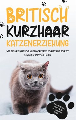 Britisch Kurzhaar Katzenerziehung: Wie Sie Ihre britische Kurzhaarkatze Schritt für Schritt erziehen und verstehen - inkl. der besten Tipps für die Haltung Ihrer Katze (eBook, ePUB)