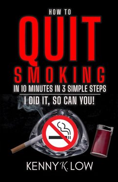 How To Quit Smoking In 10 Minutes In 3 Simple Steps - I Did It, So Can You! (eBook, ePUB) - Low, Kenny K.