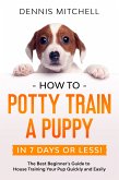 How to Potty Train a Puppy... in 7 Days or Less! The Best Beginner's Guide to House Training Your Pup Quickly and Easily (eBook, ePUB)