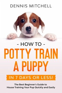 How to Potty Train a Puppy... in 7 Days or Less! The Best Beginner's Guide to House Training Your Pup Quickly and Easily (eBook, ePUB) - Mitchell, Dennis