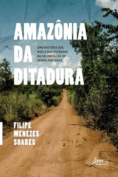 Amazônia da Ditadura: Uma História dos Rios e das Estradas na Colonização do Tempo Presente (eBook, ePUB) - Soares, Filipe Menezes