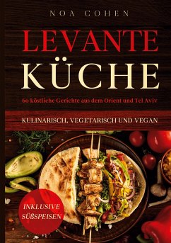 Levante Küche: 60 köstliche Gerichte aus dem Orient und Tel Aviv - kulinarisch, vegetarisch und vegan   Inklusive Süßspeisen