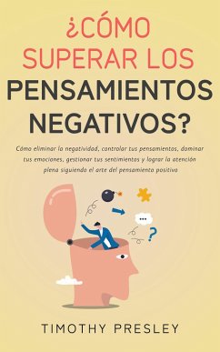 ¿Cómo superar los pensamientos negativos? Cómo eliminar la negatividad, controlar tus pensamientos, dominar tus emociones, gestionar tus sentimientos y el arte del pensamiento positivo (eBook, ePUB) - Presley, Timothy