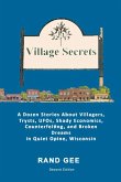 Village Secrets: A Dozen Stories About Villagers, Trysts, UFOs, Shady Economics, Counterfeiting, and Broken Dreams in Quiet Opine, Wisc