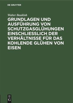 Grundlagen und Ausführung von Schutzgasglühungen einschließlich der Verhältnisse für das kohlende Glühen von Eisen - Baukloh, Walter