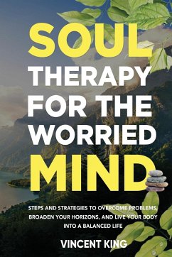 SOUL THERAPY FOR THE WORRIED MIND STEPS AND STRATEGIES TO OVERCOME PROBLEMS, BROADEN YOUR HORIZONS, AND LIVE YOUR BODY INTO A BALANCED LIFE - King, Vincent