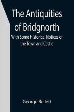 The Antiquities of Bridgnorth; With Some Historical Notices of the Town and Castle - Bellett, George