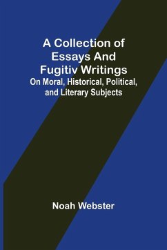 A Collection of Essays and Fugitiv Writings; On Moral, Historical, Political, and Literary Subjects - Webster, Noah