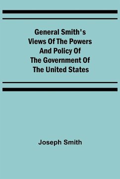 General Smith's Views of the Powers and Policy of the Government of the United States - Smith, Joseph