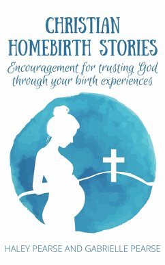 Christian Homebirth Stories: Encouragement for Trusting God Through Your Birth Experiences (eBook, ePUB) - Pearse, Haley; Pearse, Gabrielle
