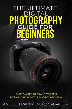 The Ultimate Digital Photography Guide for Beginners:Basic Camera Rules And Essential Settings On The Art Of Image Composition (eBook, ePUB) - Salvador, Angel Efrain Mendez