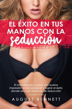 El éxito en tus manos con la seducción el manual para causar una buena impresión en las personas y lograr el éxito donde sea con técnicas de seducción (eBook, ePUB) - Bennett, August